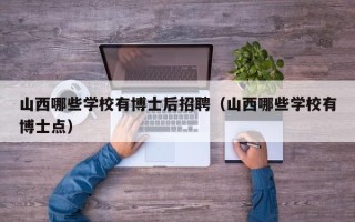 山西哪些学校有博士后招聘（山西哪些学校有博士点）
