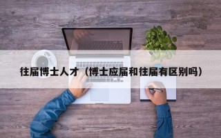 往届博士人才（博士应届和往届有区别吗）