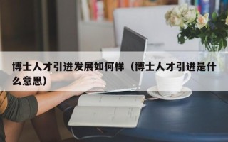 博士人才引进发展如何样（博士人才引进是什么意思）
