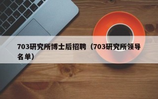 703研究所博士后招聘（703研究所领导名单）