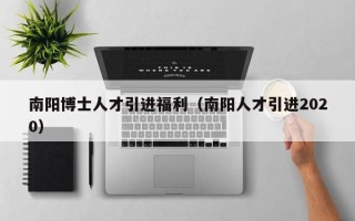 南阳博士人才引进福利（南阳人才引进2020）