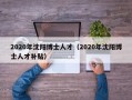 2020年沈阳博士人才（2020年沈阳博士人才补贴）
