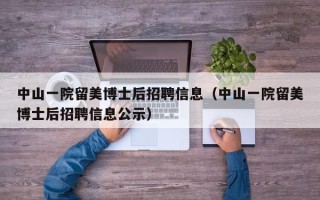 中山一院留美博士后招聘信息（中山一院留美博士后招聘信息公示）