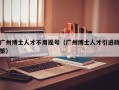 广州博士人才不用摇号（广州博士人才引进政策）