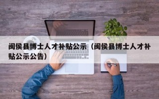 闽侯县博士人才补贴公示（闽侯县博士人才补贴公示公告）