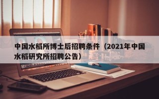 中国水稻所博士后招聘条件（2021年中国水稻研究所招聘公告）