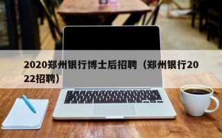 2020郑州银行博士后招聘（郑州银行2022招聘）