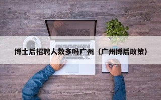 博士后招聘人数多吗广州（广州博后政策）