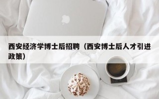 西安经济学博士后招聘（西安博士后人才引进政策）