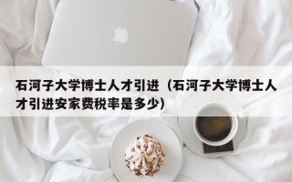 石河子大学博士人才引进（石河子大学博士人才引进安家费税率是多少）