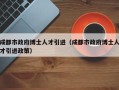 成都市政府博士人才引进（成都市政府博士人才引进政策）