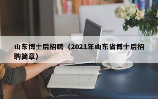 山东博士后招聘（2021年山东省博士后招聘简章）
