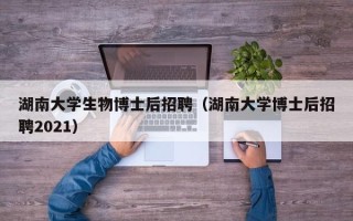湖南大学生物博士后招聘（湖南大学博士后招聘2021）