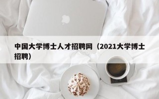 中国大学博士人才招聘网（2021大学博士招聘）