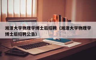 湘潭大学物理学博士后招聘（湘潭大学物理学博士后招聘公告）