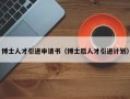 博士人才引进申请书（博士后人才引进计划）