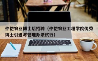 仲恺农业博士后招聘（仲恺农业工程学院优秀博士引进与管理办法试行）