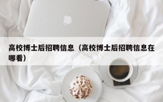高校博士后招聘信息（高校博士后招聘信息在哪看）