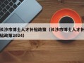 长沙市博士人才补贴政策（长沙市博士人才补贴政策2024）