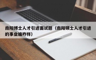 南阳博士人才引进面试题（南阳硕士人才引进的事业编咋样）