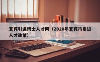 宜宾引进博士人才网（2020年宜宾市引进人才政策）