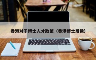 香港对于博士人才政策（香港博士后续）