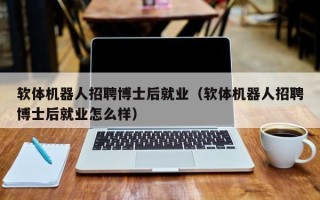 软体机器人招聘博士后就业（软体机器人招聘博士后就业怎么样）