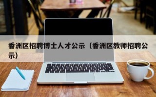 香洲区招聘博士人才公示（香洲区教师招聘公示）