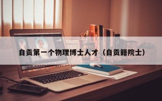 自贡第一个物理博士人才（自贡籍院士）