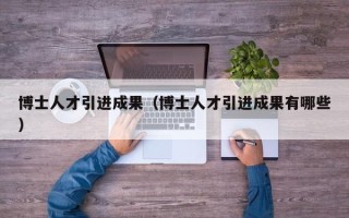 博士人才引进成果（博士人才引进成果有哪些）