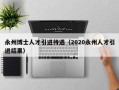 永州博士人才引进待遇（2020永州人才引进结果）