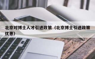北京对博士人才引进政策（北京博士引进政策优惠）