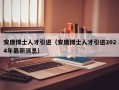安康博士人才引进（安康博士人才引进2024年最新消息）