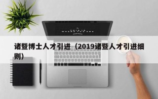 诸暨博士人才引进（2019诸暨人才引进细则）