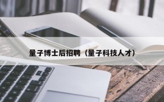 量子博士后招聘（量子科技人才）