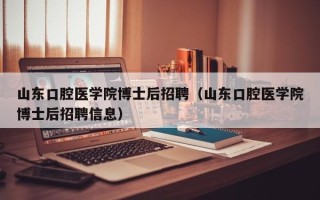 山东口腔医学院博士后招聘（山东口腔医学院博士后招聘信息）