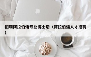 招聘阿拉伯语专业博士后（阿拉伯语人才招聘）