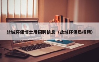 盐城环保博士后招聘信息（盐城环保局招聘）