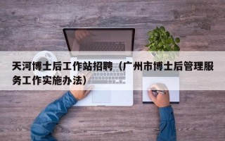 天河博士后工作站招聘（广州市博士后管理服务工作实施办法）