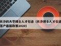 长沙的大学博士人才引进（长沙博士人才引进落户最新政策2020）