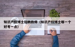 知识产权博士招聘教师（知识产权博士哪一个好考一点）