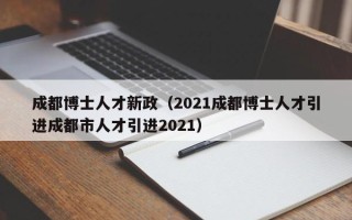成都博士人才新政（2021成都博士人才引进成都市人才引进2021）