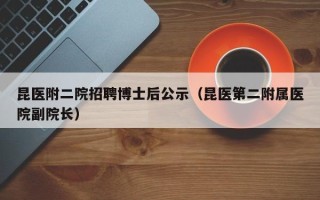 昆医附二院招聘博士后公示（昆医第二附属医院副院长）
