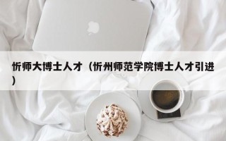 忻师大博士人才（忻州师范学院博士人才引进）