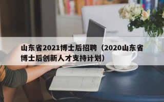 山东省2021博士后招聘（2020山东省博士后创新人才支持计划）