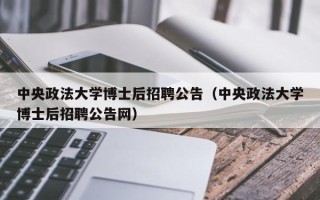 中央政法大学博士后招聘公告（中央政法大学博士后招聘公告网）