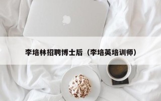 李培林招聘博士后（李培英培训师）