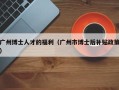 广州博士人才的福利（广州市博士后补贴政策）