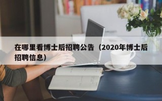 在哪里看博士后招聘公告（2020年博士后招聘信息）