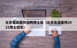 北京友谊医院招聘博士后（北京友谊医院2021博士招生）